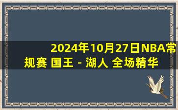 2024年10月27日NBA常规赛 国王 - 湖人 全场精华回放